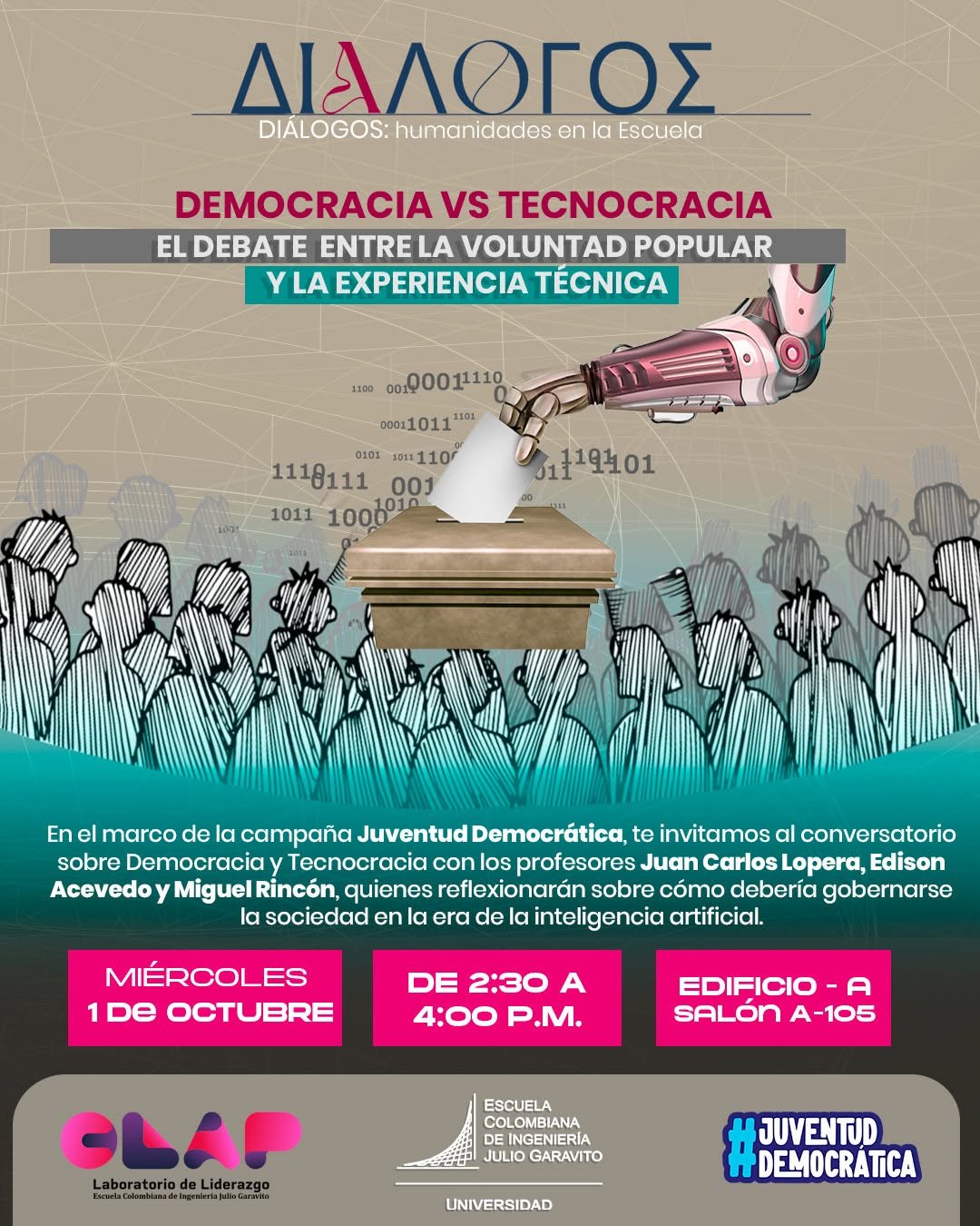 En el marco de la campaña #JuventudDemocrática de la Escuela Colombiana de Ingeniería Julio Garavito, te invitamos a un conversatorio que no te puedes perder:
🗣️ Democracia vs Tecnocracia

El debate entre la voluntad popular y la experiencia técnica.
🔍 En tiempos de inteligencia artificial, algoritmos y participación digital, nos preguntamos:
🔹 ¿Cómo armonizar el conocimiento técnico con las lógicas de la participación ciudadana?
🔹 ¿Quién debe gobernar en la era de los datos?

🎙️ Con la participación de los profesores:
👤 Juan Carlos Lopera
👤 Edison Acevedo
👤 Miguel Rincón
📅 Fecha: 1.° de Octubre
📍 Lugar: Salón A - 105
🕓 Hora: 2:30 p.m.

Organizan: Departamento de Humanidades y CLAP

¡Conéctate, reflexiona y haz parte del cambio! 💬