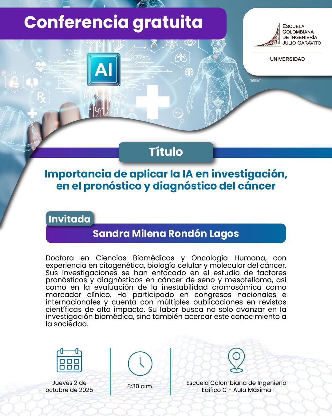 Conferencia gratuita | IA y Cáncer 🤖🧬

¿Te interesa la investigación biomédica y el impacto de la Inteligencia Artificial en la salud?

📢 Te invitamos a la conferencia "La importancia de aplicar la IA en la investigación, el pronóstico y el diagnóstico del cáncer", un espacio donde se explorará cómo la tecnología está revolucionando la lucha contra esta enfermedad.

👩‍🔬 Conferencista:
Doctora Sandra Milena Rondón Lagos
📌Doctora en Ciencias Biomédicas y Oncología Humana
📌Experiencia en citogenética, biología celular y molecular del cáncer.
📌Investigadora líder con amplia trayectoria internacional.

🗓 Fecha: 2 de octubre
🕒 Hora: 8:30 a.m. 
📍 Modalidad:  presencial - Escuela Colombiana de Ingeniería
 🎟 Entrada libre

¡No te pierdas esta oportunidad única de aprender de una experta en el área!