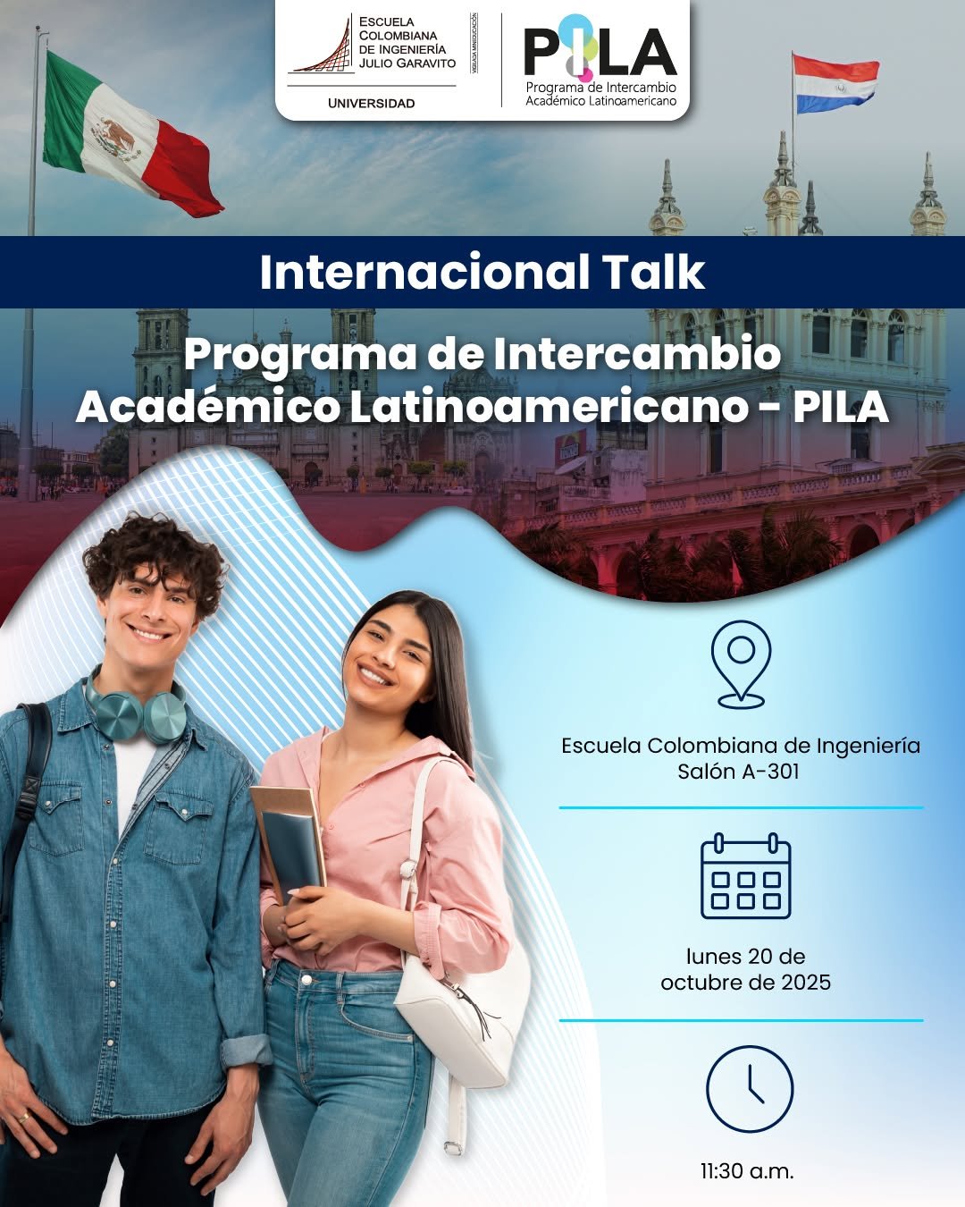 Te invitamos a nuestro Internacional Talk sobre la convocatoria de la beca "Programa de Intercambio Académico Latinoamericano – PILA", una oportunidad para vivir una experiencia académica internacional, en México o Paraguay, recibiendo apoyo económico para los gastos de sostenimiento. 
📍 Lugar: Salón A-301
🗓️ Fecha: lunes 20 de octubre de 2025
⏰ Hora: 11:30 a.m.
💬 ¡No te pierdas esta charla y atrévete a dar el siguiente paso hacia una experiencia académica sin fronteras!