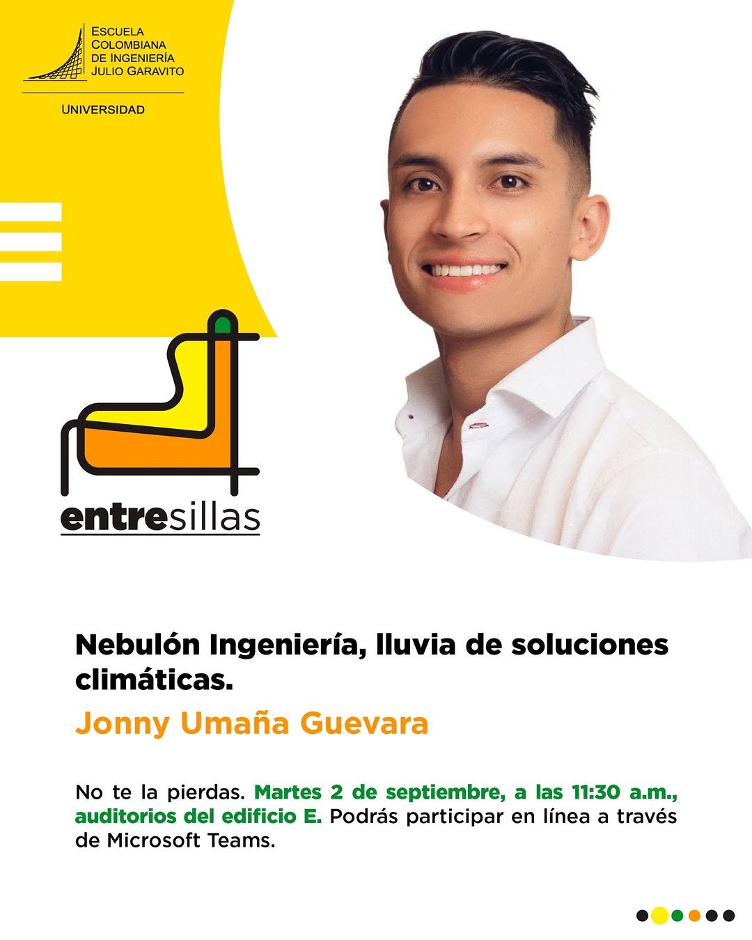 Entresillas regresa con inspiración de alto impacto. 
Esta vez conoceremos la historia de Nebulón Ingeniería: lluvia de soluciones climáticas, un emprendimiento que transforma la innovación en esperanza. 🌱💧

👤 Jonny Umaña Guevara, ingeniero civil, docente y fundador de Nebulón, nos contará cómo su proyecto pionero logra capturar agua de la niebla para llevar agua potable a comunidades vulnerables de Colombia.

📍 Modalidad híbrida | Salón E-S03

🗓️ Martes, 2 de septiembre, 11:30 a.m. ¡No faltes!
