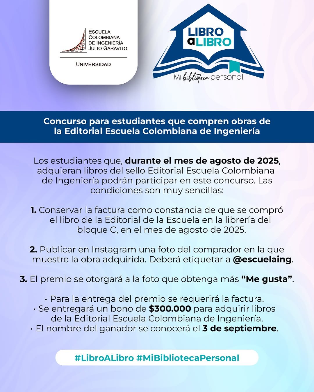📚 Compra un libro de la Editorial Escuela Colombiana de Ingeniería en la librería y participa en el concurso. 

Si en agosto 2025 compras un libro del sello Editorial Escuela Colombiana de Ingeniería en la librería del bloque C, ¡puedes participar por un bono de $300.000 en libros! 😍

📌 ¿Cómo participar?
1️⃣ Compra tu libro y guarda la factura.
2️⃣ Sube a Instagram una foto con tu nueva adquisición 📸
3️⃣ Etiqueta a @escuelaing
4️⃣ Nosotros compartiremos tu foto en las historias de instagram de la Escuela y la foto con más ❤️ será la ganadora.
📅 Anunciaremos el ganador el 3 de septiembre.

¡Es tu oportunidad de agrandar tu biblioteca!